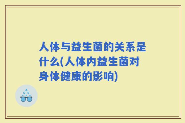 人体与益生菌的关系是什么(人体内益生菌对身体健康的影响)
