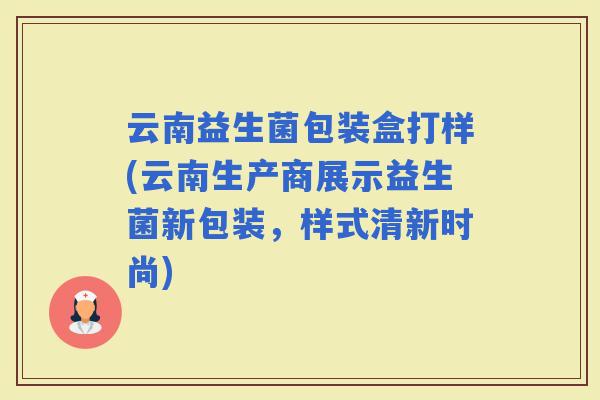 云南益生菌包装盒打样(云南生产商展示益生菌新包装，样式清新时尚)