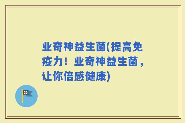 业奇神益生菌(提高力！业奇神益生菌，让你倍感健康)
