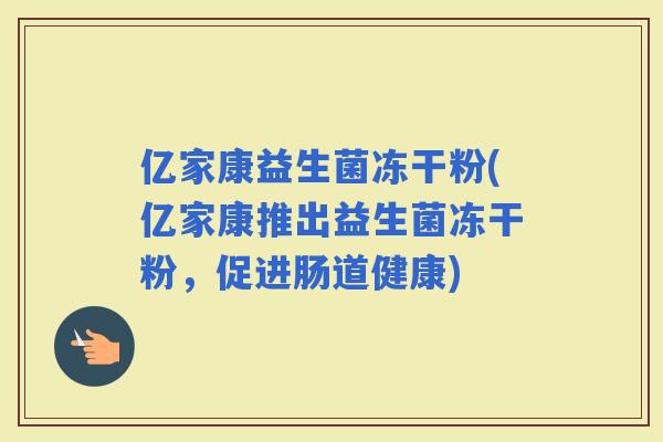 亿家康益生菌冻干粉(亿家康推出益生菌冻干粉，促进肠道健康)