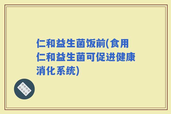 仁和益生菌饭前(食用仁和益生菌可促进健康消化系统)