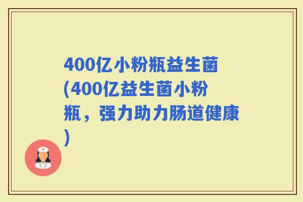 400亿小粉瓶益生菌(400亿益生菌小粉瓶，强力助力肠道健康)