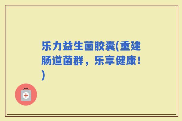 乐力益生菌胶囊(重建肠道菌群，乐享健康！)