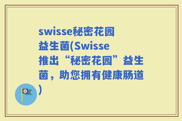 swisse秘密花园益生菌(Swisse推出“秘密花园”益生菌，助您拥有健康肠道)