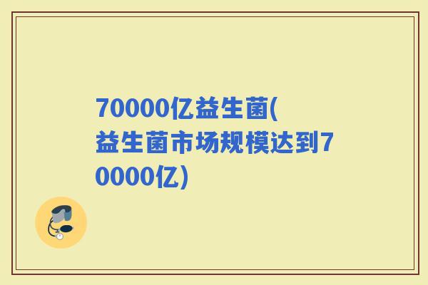 70000亿益生菌(益生菌市场规模达到70000亿)