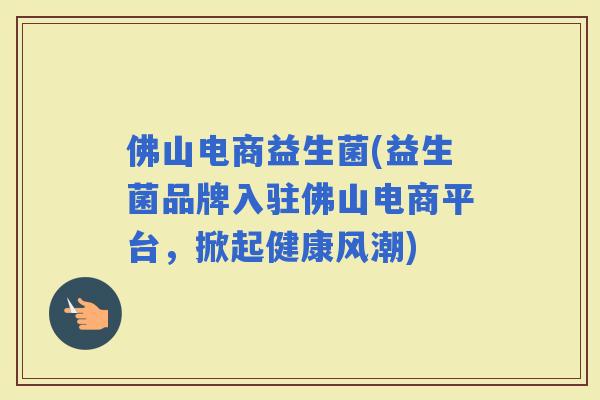 佛山电商益生菌(益生菌品牌入驻佛山电商平台，掀起健康风潮)