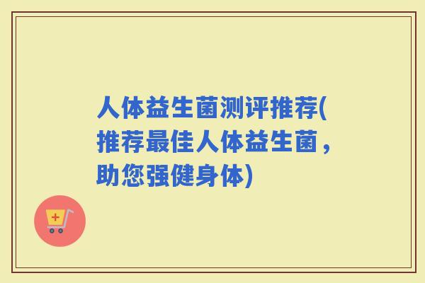 人体益生菌测评推荐(推荐佳人体益生菌，助您强健身体)