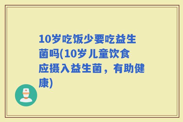10岁吃饭少要吃益生菌吗(10岁儿童饮食应摄入益生菌，有助健康)