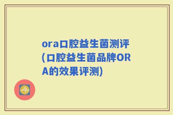 ora口腔益生菌测评(口腔益生菌品牌ORA的效果评测)