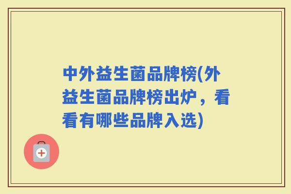 中外益生菌品牌榜(外益生菌品牌榜出炉，看看有哪些品牌入选)