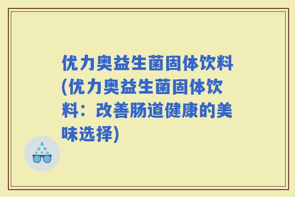 优力奥益生菌固体饮料(优力奥益生菌固体饮料：改善肠道健康的美味选择)