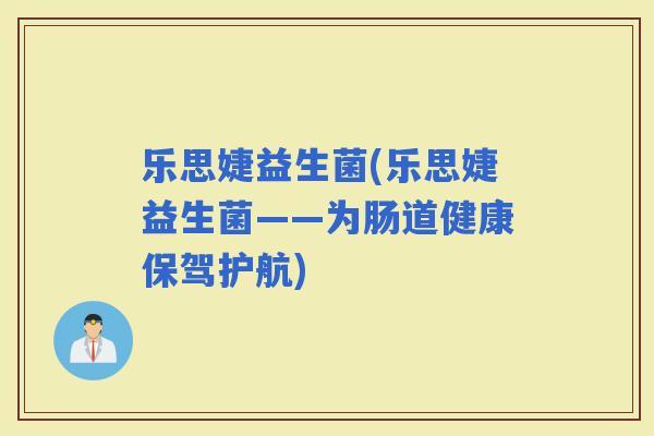 乐思婕益生菌(乐思婕益生菌——为肠道健康保驾护航)