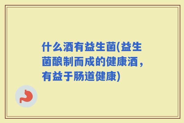 什么酒有益生菌(益生菌酿制而成的健康酒，有益于肠道健康)