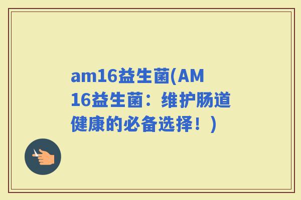 am16益生菌(AM16益生菌：维护肠道健康的必备选择！)