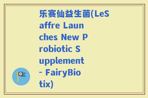 乐赛仙益生菌(LeSaffre Launches New Probiotic Supplement - FairyBiotix)