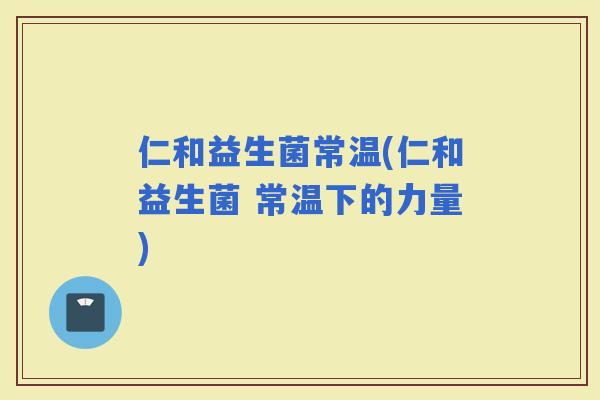 仁和益生菌常温(仁和益生菌 常温下的力量)