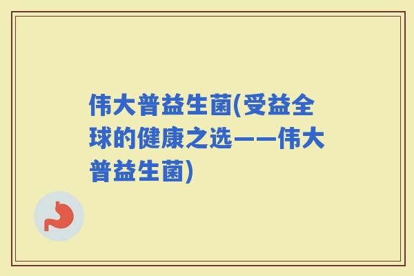 伟大普益生菌(受益全球的健康之选——伟大普益生菌)