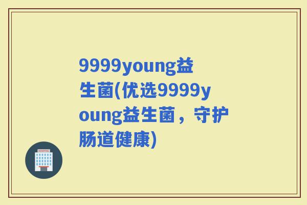 9999young益生菌(优选9999young益生菌，守护肠道健康)