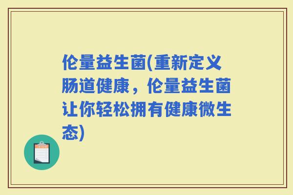 伦量益生菌(重新定义肠道健康，伦量益生菌让你轻松拥有健康微生态)
