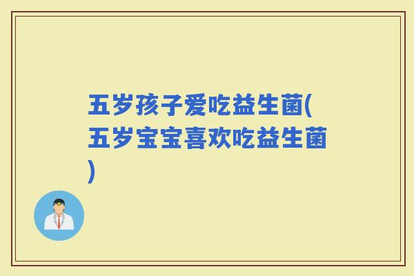 五岁孩子爱吃益生菌(五岁宝宝喜欢吃益生菌)