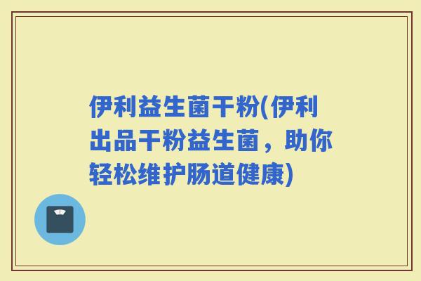 伊利益生菌干粉(伊利出品干粉益生菌，助你轻松维护肠道健康)
