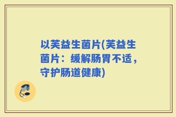 以芙益生菌片(芙益生菌片：缓解肠胃不适，守护肠道健康)