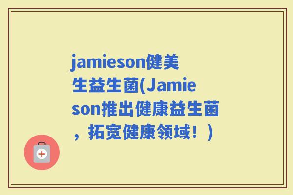 jamieson健美生益生菌(Jamieson推出健康益生菌，拓宽健康领域！)