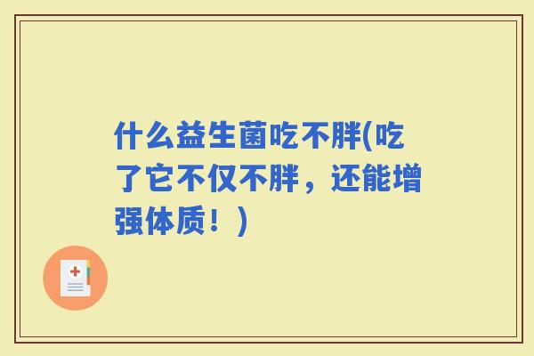 什么益生菌吃不胖(吃了它不仅不胖，还能增强体质！)