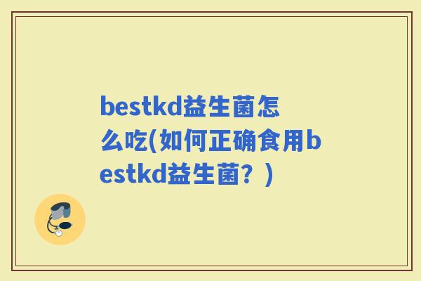bestkd益生菌怎么吃(如何正确食用bestkd益生菌？)
