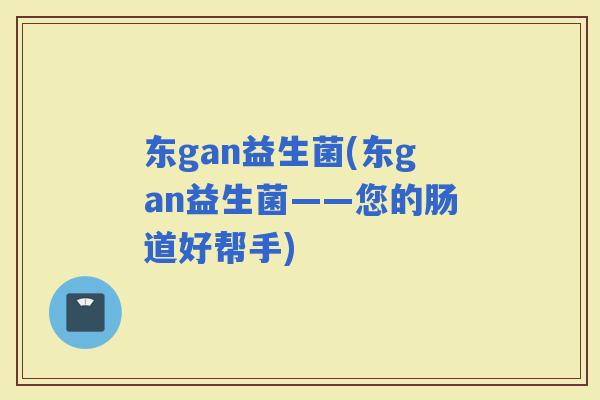东gan益生菌(东gan益生菌——您的肠道好帮手)