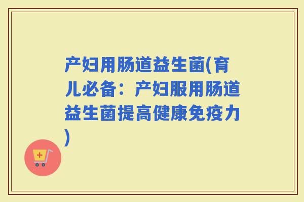 产妇用肠道益生菌(育儿必备：产妇服用肠道益生菌提高健康力)