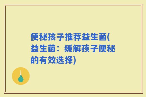 孩子推荐益生菌(益生菌：缓解孩子的有效选择)