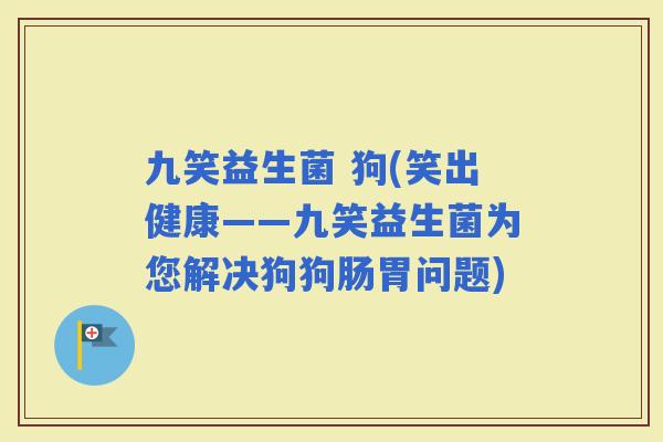 九笑益生菌 狗(笑出健康——九笑益生菌为您解决狗狗肠胃问题)