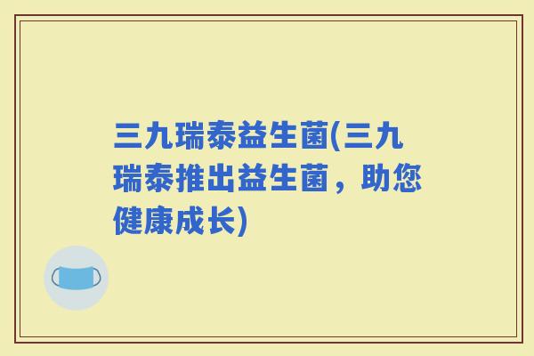 三九瑞泰益生菌(三九瑞泰推出益生菌，助您健康成长)
