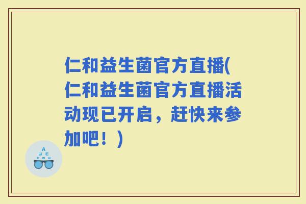 仁和益生菌官方直播(仁和益生菌官方直播活动现已开启，赶快来参加吧！)