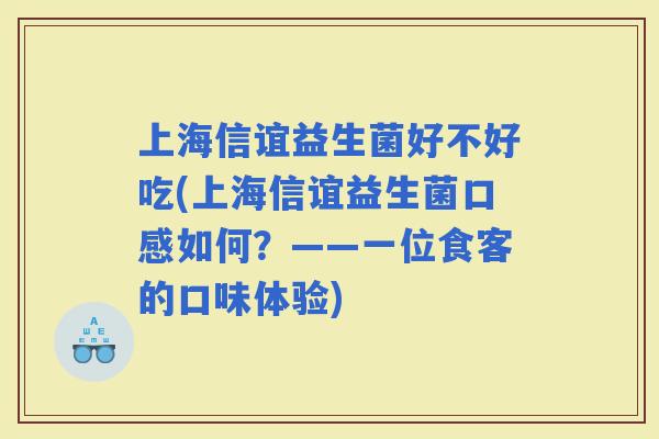 上海信谊益生菌好不好吃(上海信谊益生菌口感如何？——一位食客的口味体验)