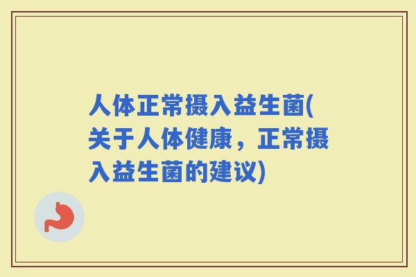 人体正常摄入益生菌(关于人体健康，正常摄入益生菌的建议)