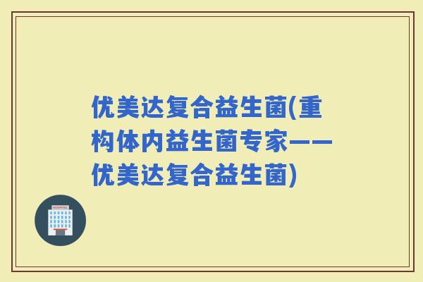 优美达复合益生菌(重构体内益生菌专家——优美达复合益生菌)