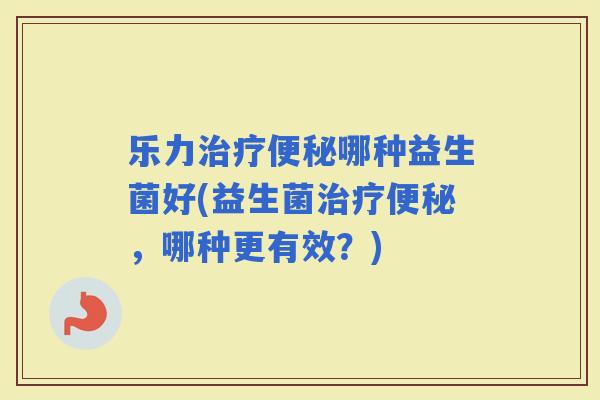 乐力哪种益生菌好(益生菌，哪种更有效？)