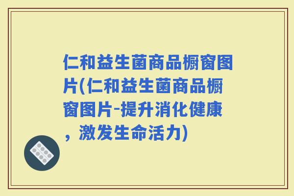 仁和益生菌商品橱窗图片(仁和益生菌商品橱窗图片-提升消化健康，激发生命活力)