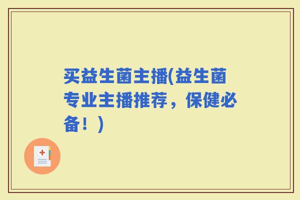 买益生菌主播(益生菌专业主播推荐，保健必备！)