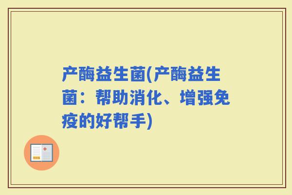 产酶益生菌(产酶益生菌：帮助消化、增强的好帮手)
