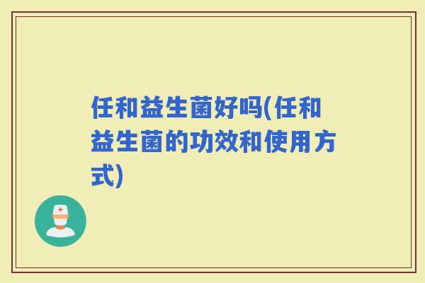 任和益生菌好吗(任和益生菌的功效和使用方式)