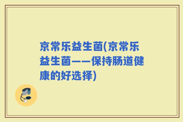 京常乐益生菌(京常乐益生菌——保持肠道健康的好选择)