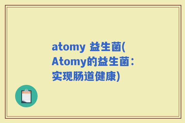 atomy 益生菌(Atomy的益生菌：实现肠道健康)