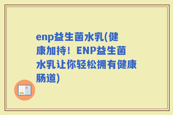 enp益生菌水乳(健康加持！ENP益生菌水乳让你轻松拥有健康肠道)