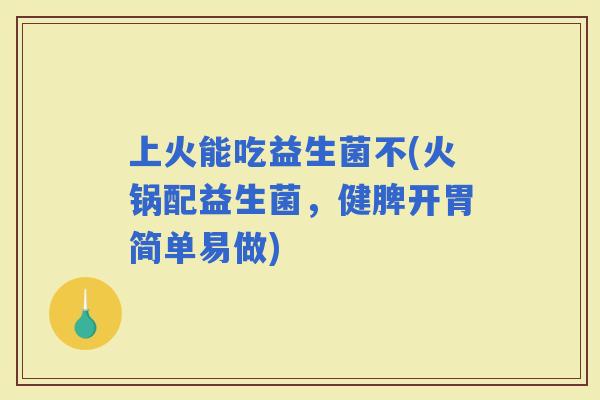 上火能吃益生菌不(火锅配益生菌，健脾开胃简单易做)