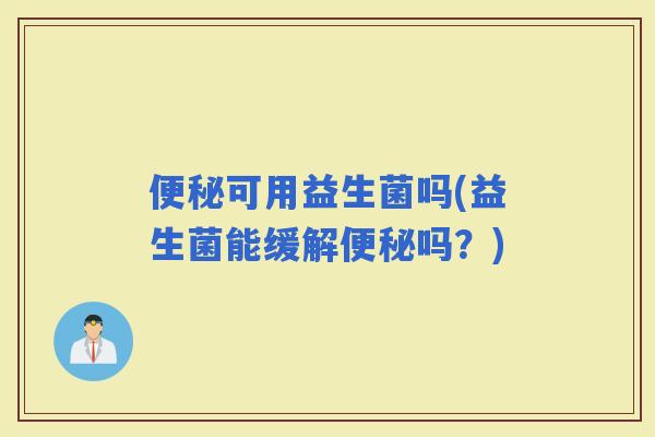 可用益生菌吗(益生菌能缓解吗？)