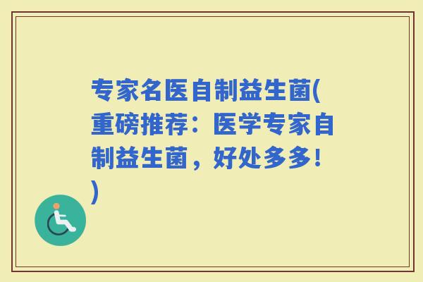 专家名医自制益生菌(重磅推荐：医学专家自制益生菌，好处多多！)