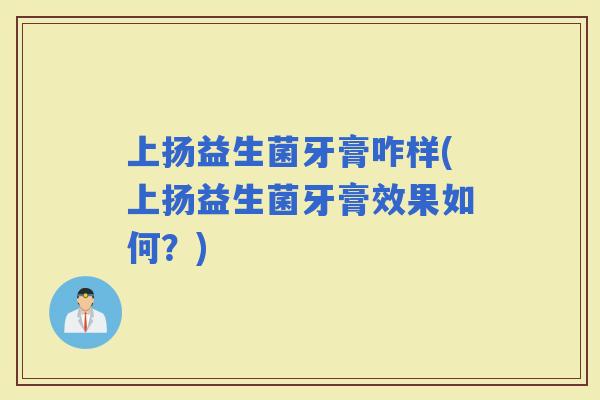 上扬益生菌牙膏咋样(上扬益生菌牙膏效果如何？)